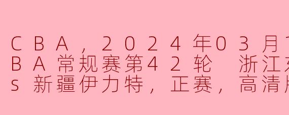 CBA，2024年03月12日 CBA常规赛第42轮 浙江东阳光药vs新疆伊力特，正赛，高清版